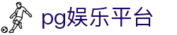 pg娱乐平台_pg娱乐官方彩金_安全娱乐导航